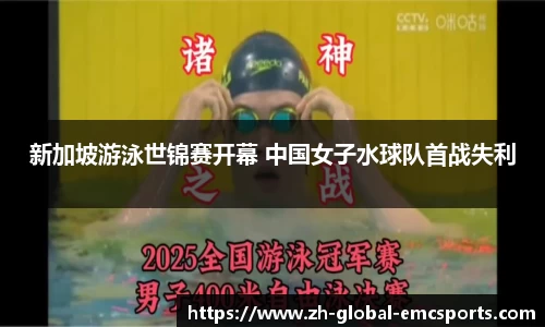 新加坡游泳世锦赛开幕 中国女子水球队首战失利