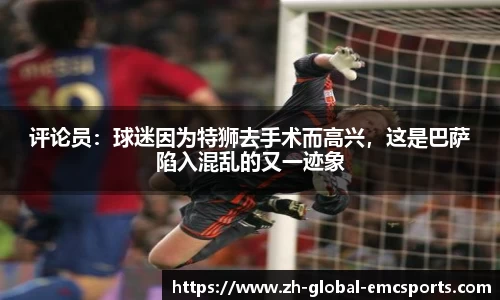 评论员：球迷因为特狮去手术而高兴，这是巴萨陷入混乱的又一迹象